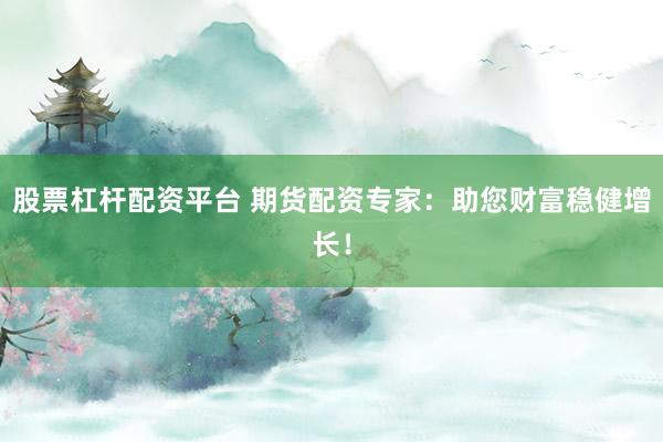 股票杠杆配资平台 期货配资专家：助您财富稳健增长！