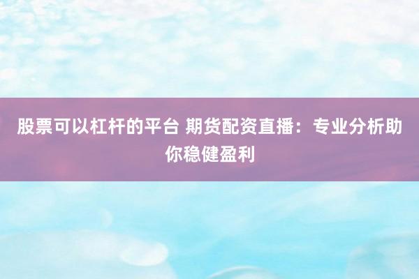 股票可以杠杆的平台 期货配资直播：专业分析助你稳健盈利