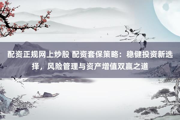 配资正规网上炒股 配资套保策略：稳健投资新选择，风险管理与资产增值双赢之道