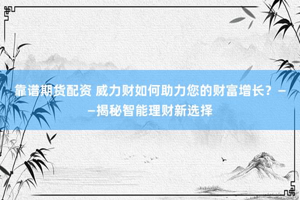 靠谱期货配资 威力财如何助力您的财富增长？——揭秘智能理财新选择