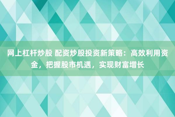 网上杠杆炒股 配资炒股投资新策略：高效利用资金，把握股市机遇，实现财富增长