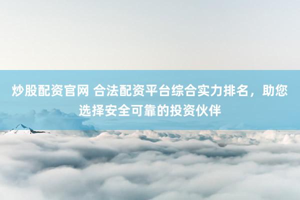 炒股配资官网 合法配资平台综合实力排名，助您选择安全可靠的投资伙伴