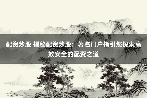 配资炒股 揭秘配资炒股：著名门户指引您探索高效安全的配资之道