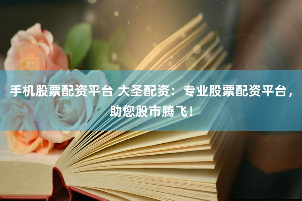 手机股票配资平台 大圣配资：专业股票配资平台，助您股市腾飞！