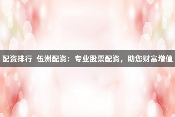 配资排行  伍洲配资：专业股票配资，助您财富增值