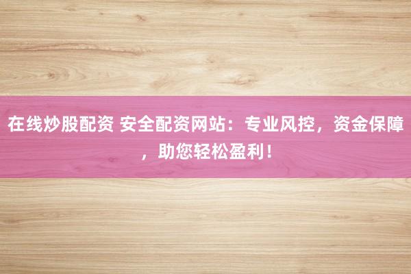 在线炒股配资 安全配资网站：专业风控，资金保障，助您轻松盈利！