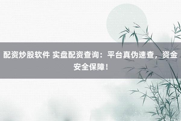 配资炒股软件 实盘配资查询：平台真伪速查，资金安全保障！