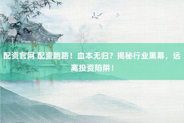 配资官网 配资跑路！血本无归？揭秘行业黑幕，远离投资陷阱！