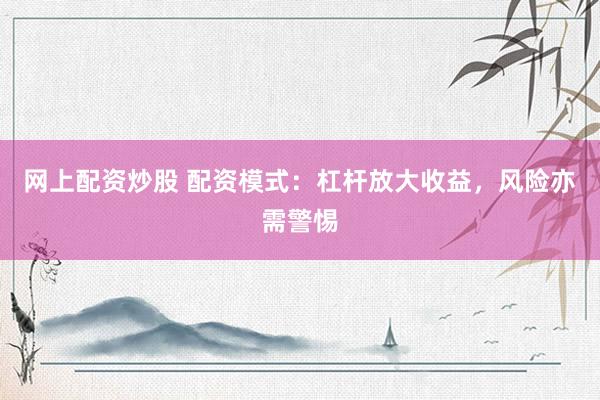 网上配资炒股 配资模式：杠杆放大收益，风险亦需警惕