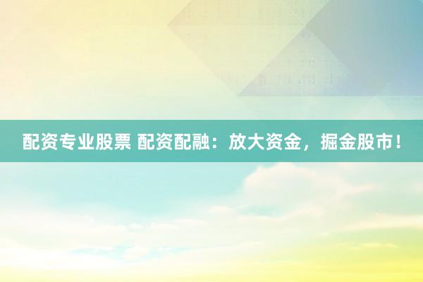 配资专业股票 配资配融：放大资金，掘金股市！