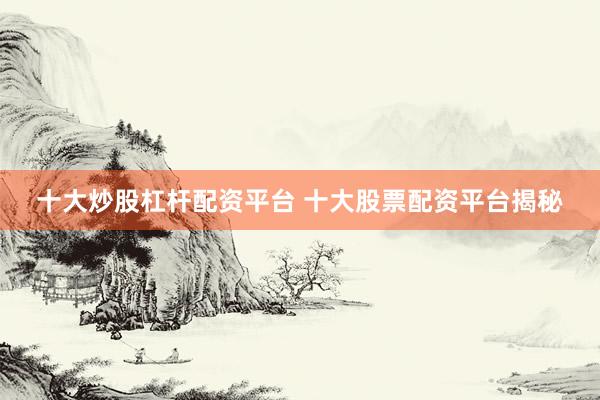 十大炒股杠杆配资平台 十大股票配资平台揭秘