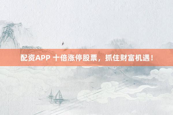 配资APP 十倍涨停股票，抓住财富机遇！