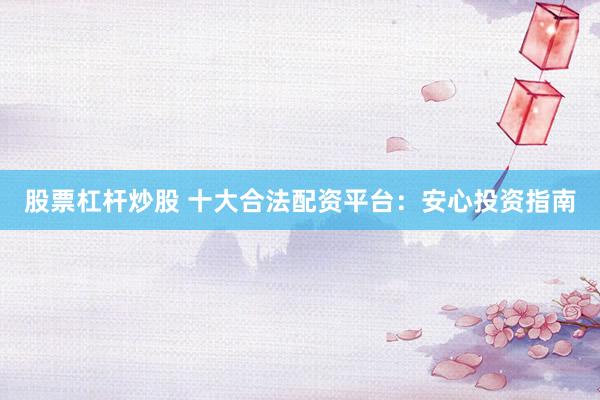 股票杠杆炒股 十大合法配资平台：安心投资指南