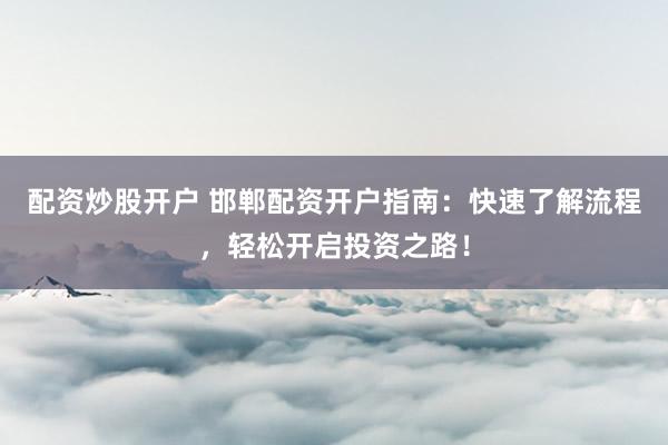 配资炒股开户 邯郸配资开户指南：快速了解流程，轻松开启投资之路！