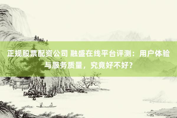 正规股票配资公司 融盛在线平台评测：用户体验与服务质量，究竟好不好？