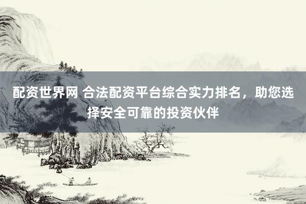配资世界网 合法配资平台综合实力排名，助您选择安全可靠的投资伙伴