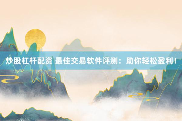 炒股杠杆配资 最佳交易软件评测：助你轻松盈利！