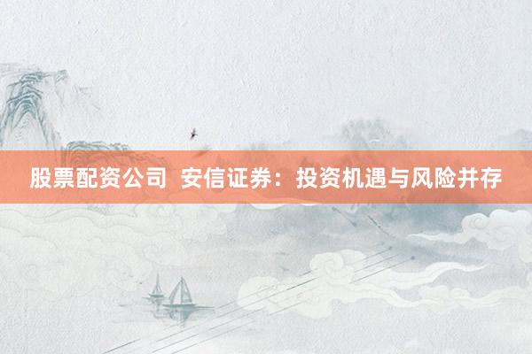 股票配资公司  安信证券：投资机遇与风险并存