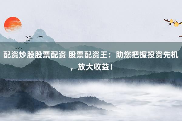 配资炒股股票配资 股票配资王：助您把握投资先机，放大收益！