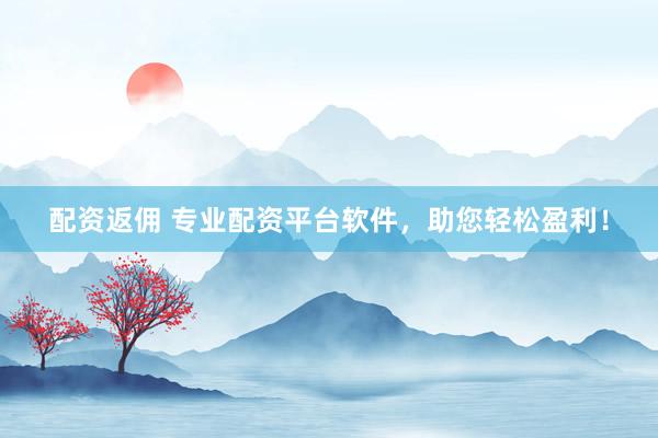 配资返佣 专业配资平台软件，助您轻松盈利！