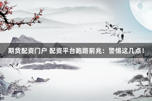 期货配资门户 配资平台跑路前兆：警惕这几点！