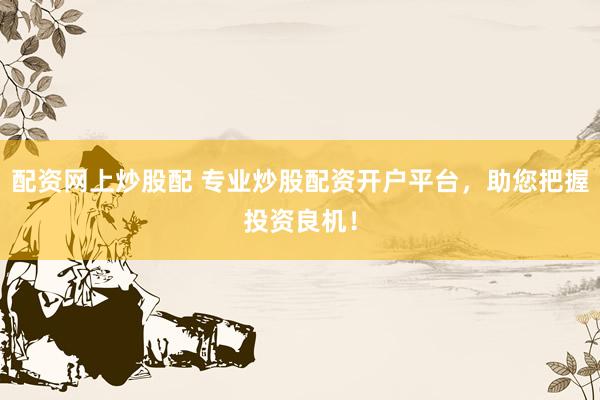 配资网上炒股配 专业炒股配资开户平台，助您把握投资良机！