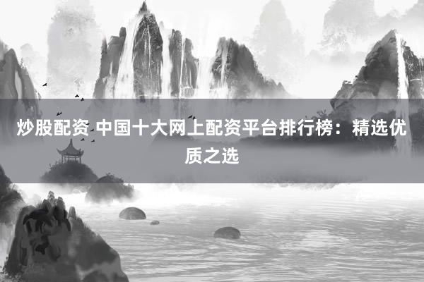 炒股配资 中国十大网上配资平台排行榜：精选优质之选