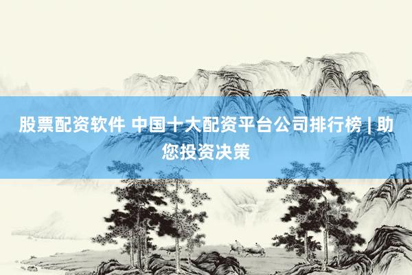股票配资软件 中国十大配资平台公司排行榜 | 助您投资决策