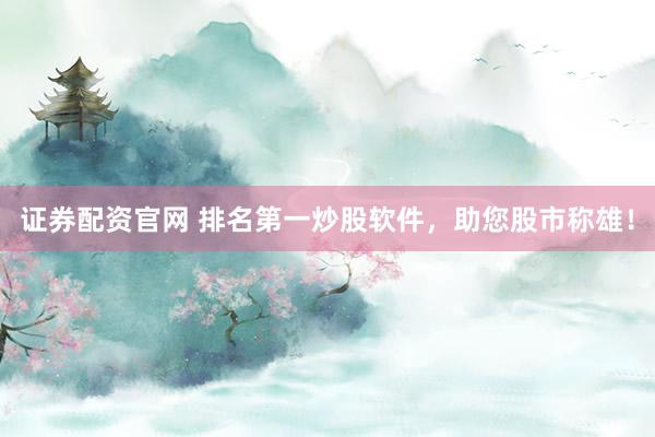 证券配资官网 排名第一炒股软件,助您股市称雄!