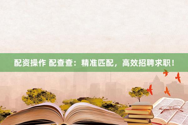 配资操作 配查查：精准匹配，高效招聘求职！