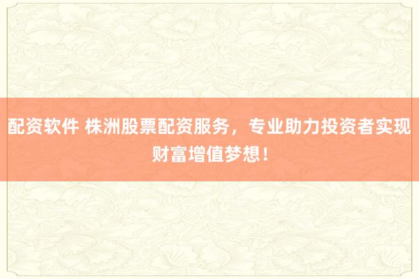 配资软件 株洲股票配资服务,专业助力投资者实现财富增值梦想!