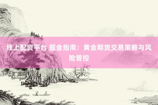 线上配资平台 掘金指南：黄金期货交易策略与风险管控