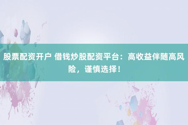 股票配资开户 借钱炒股配资平台：高收益伴随高风险，谨慎选择！