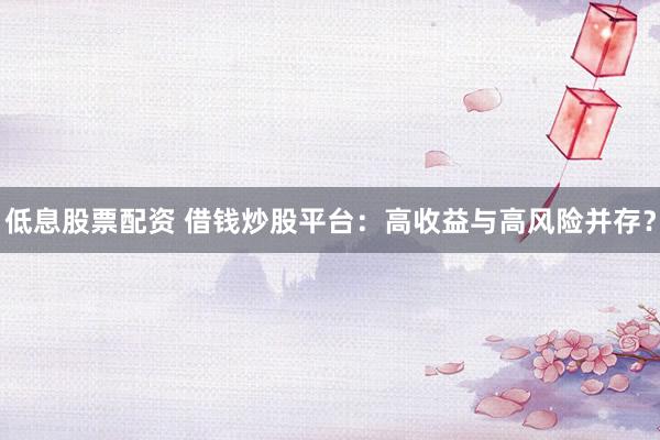 低息股票配资 借钱炒股平台:高收益与高风险并存?