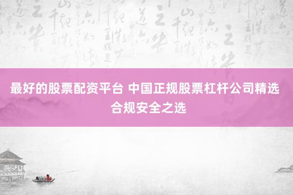 最好的股票配资平台 中国正规股票杠杆公司精选  合规安全之选