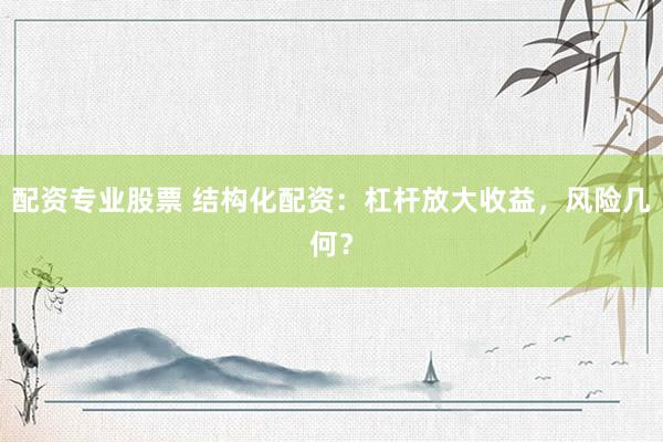 配资专业股票 结构化配资：杠杆放大收益，风险几何？
