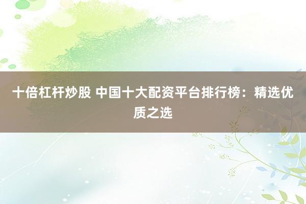 十倍杠杆炒股 中国十大配资平台排行榜：精选优质之选